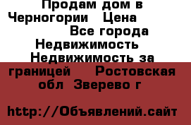 Продам дом в Черногории › Цена ­ 12 800 000 - Все города Недвижимость » Недвижимость за границей   . Ростовская обл.,Зверево г.